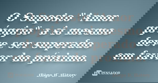 O Suposto "Amor próprio" a si mesmo deve ser superado em favor do próximo.... Frase de Diego B. Hatory.