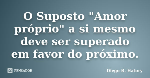 O Suposto "Amor próprio" a si mesmo deve ser superado em favor do próximo.... Frase de Diego B. Hatory.