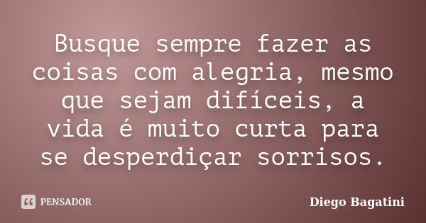 Busque sempre fazer as coisas com alegria, mesmo que sejam difíceis, a vida é muito curta para se desperdiçar sorrisos.... Frase de Diego Bagatini.