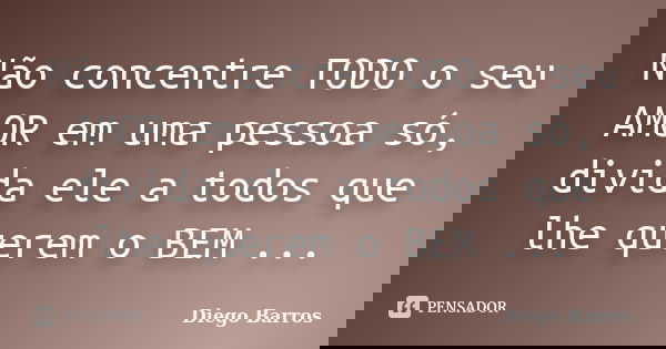 Não concentre TODO o seu AMOR em uma pessoa só, divida ele a todos que lhe querem o BEM ...... Frase de Diego Barros.