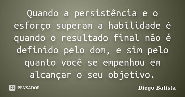 Quando a persistência e o esforço superam a habilidade é quando o resultado final não é definido pelo dom, e sim pelo quanto você se empenhou em alcançar o seu ... Frase de Diego Batista.