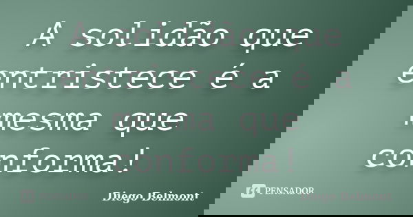 A solidão que entristece é a mesma que conforma!... Frase de Diego Belmont.