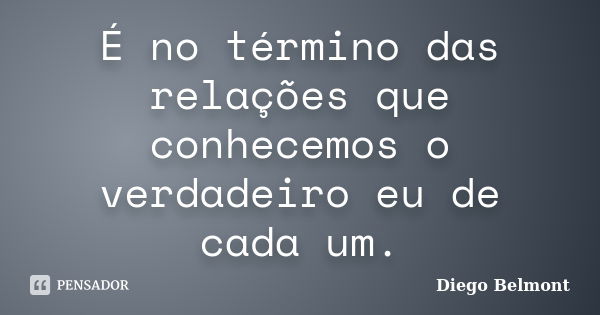 É no término das relações que conhecemos o verdadeiro eu de cada um.... Frase de Diego Belmont.