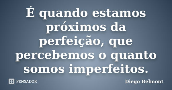 É quando estamos próximos da perfeição, que percebemos o quanto somos imperfeitos.... Frase de Diego Belmont.