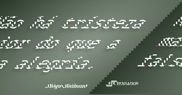 Não há tristeza maior do que a falsa alegria.... Frase de Diego Belmont.