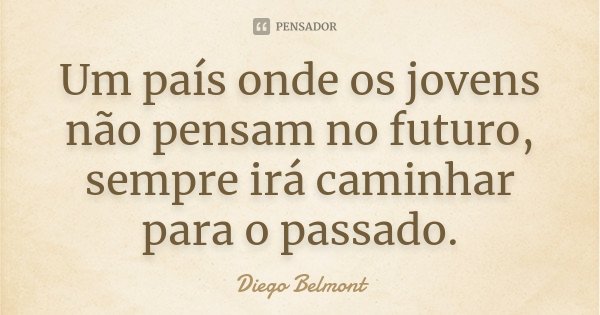 Um país onde os jovens não pensam no futuro, sempre irá caminhar para o passado.... Frase de Diego Belmont.