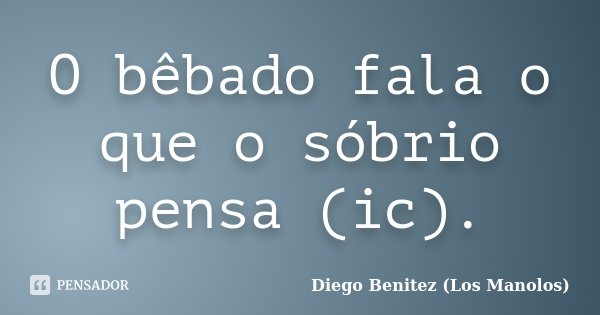O bêbado fala o que o sóbrio pensa (ic).... Frase de Diego Benitez (Los Manolos).