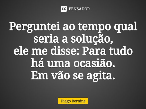 ⁠Perguntei ao tempo qual seria a solução,
ele me disse: Para tudo há uma ocasião.
Em vão se agita.... Frase de Diego Bernine.