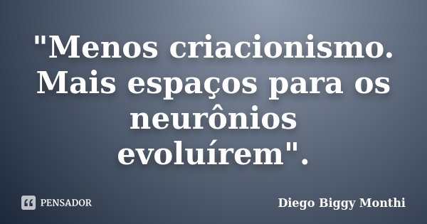 "Menos criacionismo. Mais espaços para os neurônios evoluírem".... Frase de Diego Biggy Monthi.