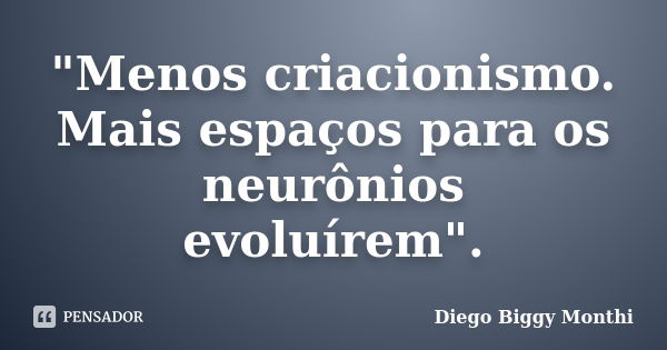 "Menos criacionismo. Mais espaços para os neurônios evoluírem".... Frase de Diego Biggy Monthi.