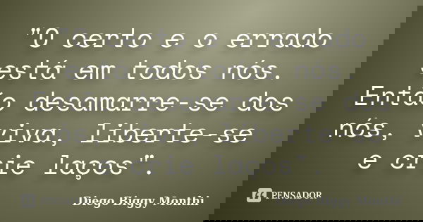 "O certo e o errado está em todos nós. Então desamarre-se dos nós, viva, liberte-se e crie laços".... Frase de Diego Biggy Monthi.