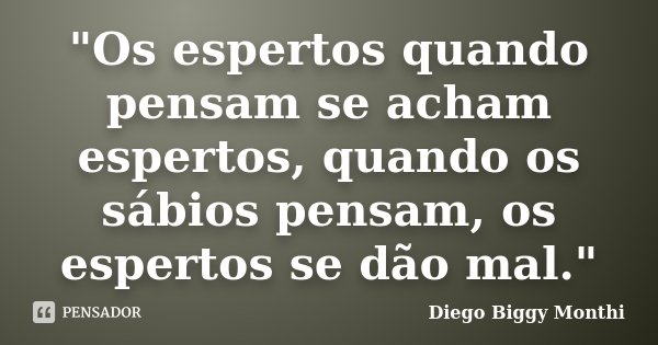 "Os espertos quando pensam se acham espertos, quando os sábios pensam, os espertos se dão mal."... Frase de Diego Biggy Monthi.