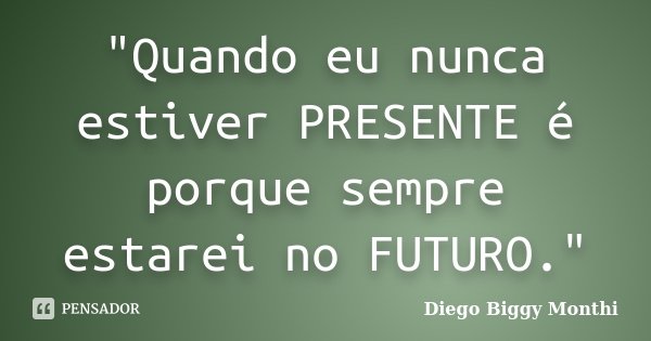 "Quando eu nunca estiver PRESENTE é porque sempre estarei no FUTURO."... Frase de Diego Biggy Monthi.
