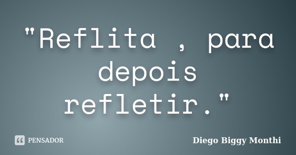 "Reflita , para depois refletir."... Frase de Diego Biggy Monthi.