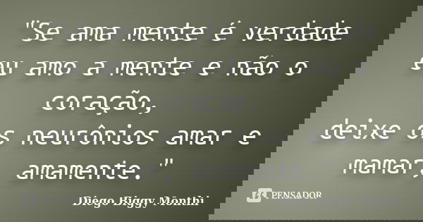 "Se ama mente é verdade eu amo a mente e não o coração, deixe os neurônios amar e mamar, amamente."... Frase de Diego Biggy Monthi.