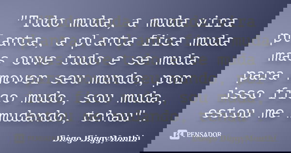 "Tudo muda, a muda vira planta, a planta fica muda mas ouve tudo e se muda para mover seu mundo, por isso fico mudo, sou muda, estou me mudando, tchau"... Frase de Diego BiggyMonthi.