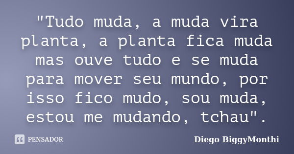 "Tudo muda, a muda vira planta, a planta fica muda mas ouve tudo e se muda para mover seu mundo, por isso fico mudo, sou muda, estou me mudando, tchau"... Frase de Diego BiggyMonthi.