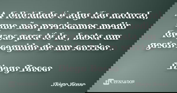 A felicidade é algo tão natural, que não precisamos medir forças para tê la , basta um gesto seguido de um sorriso . Diego Bosso... Frase de Diego Bosso.