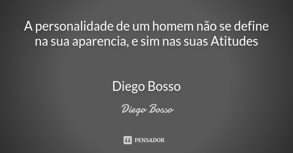 A personalidade de um homem não se define na sua aparencia, e sim nas suas Atitudes Diego Bosso... Frase de Diego Bosso.