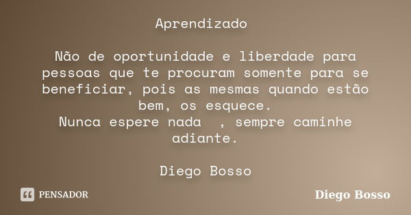 Aprendizado Não de oportunidade e liberdade para pessoas que te procuram somente para se beneficiar, pois as mesmas quando estão bem, os esquece. Nunca espere n... Frase de Diego Bosso.