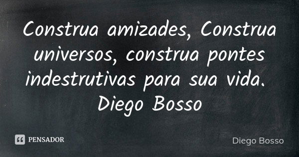 Construa amizades, Construa universos, construa pontes indestrutivas para sua vida. Diego Bosso... Frase de Diego Bosso.