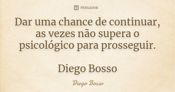 Dar uma chance de continuar, as vezes não supera o psicológico para prosseguir. Diego Bosso... Frase de Diego Bosso.
