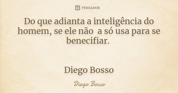 Do que adianta a inteligência do homem, se ele não a só usa para se benecifiar. Diego Bosso... Frase de Diego Bosso.