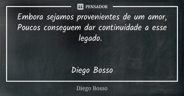 Embora sejamos provenientes de um amor, Poucos conseguem dar continuidade a esse legado. Diego Bosso... Frase de Diego Bosso.