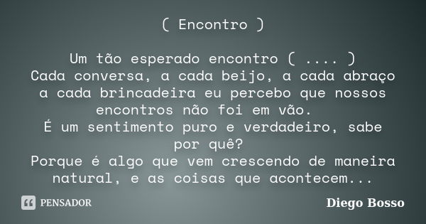 ( Encontro ) Um tão esperado encontro ( .... ) Cada conversa, a cada beijo, a cada abraço a cada brincadeira eu percebo que nossos encontros não foi em vão. É u... Frase de Diego Bosso.