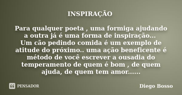 INSPIRAÇÃO Para qualquer poeta , uma formiga ajudando a outra já é uma forma de inspiração... Um cão pedindo comida é um exemplo de atitude do próximo.. uma açã... Frase de Diego Bosso.