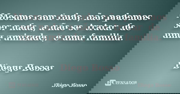 Mesmo com tudo, não podemos ser nada, a não se tratar de uma amizade, e uma familia. Diego Bosso... Frase de Diego Bosso.
