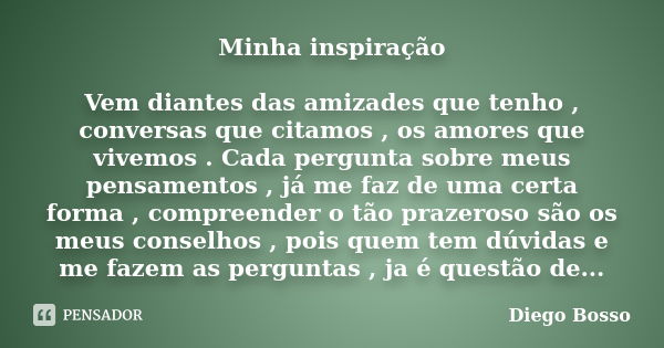 Minha inspiração Vem diantes das amizades que tenho , conversas que citamos , os amores que vivemos . Cada pergunta sobre meus pensamentos , já me faz de uma ce... Frase de Diego Bosso.