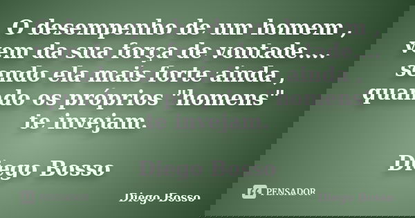 O desempenho de um homem , vem da sua força de vontade.... sendo ela mais forte ainda , quando os próprios "homens" te invejam. Diego Bosso... Frase de Diego Bosso.