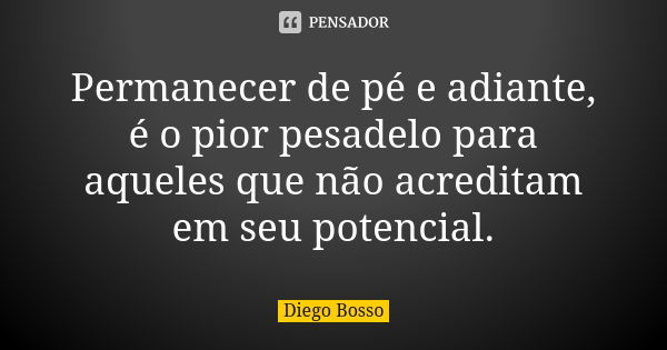 Permanecer de pé e adiante, é o pior pesadelo para aqueles que não acreditam em seu potencial.... Frase de Diego Bosso.