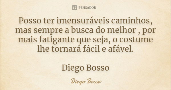 Posso ter imensuráveis caminhos, mas sempre a busca do melhor , por mais fatigante que seja, o costume lhe tornará fácil e afável. Diego Bosso... Frase de Diego Bosso.