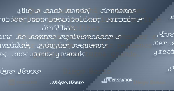 Que a cada manhã, tenhamos motivos para revitalizar, sorrir e brilhar. Procura-se sempre rejuvenescer e ter sumidade, ajoujar pequenos gestos, nos torna grande.... Frase de Diego Bosso.