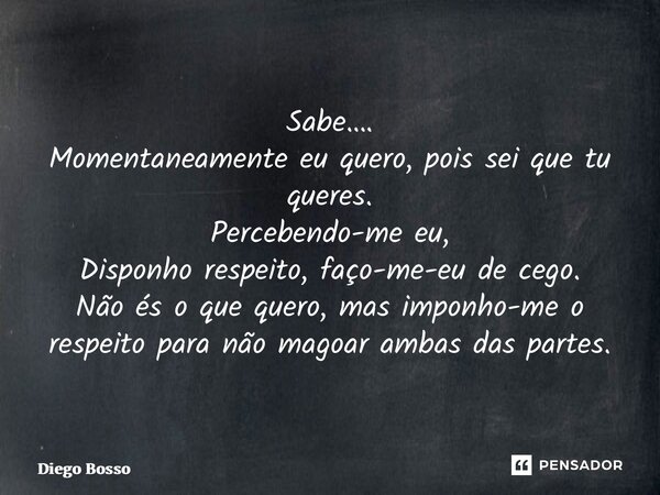 ⁠Sabe…. Momentaneamente eu quero, pois sei que tu queres. Percebendo-me eu, Disponho respeito, faço-me-eu de cego. Não és o que quero, mas imponho-me o respeito... Frase de Diego Bosso.