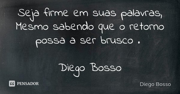 Seja firme em suas palavras, Mesmo sabendo que o retorno possa a ser brusco . Diego Bosso... Frase de Diego Bosso.