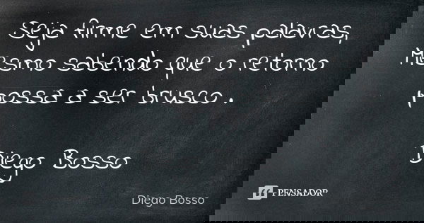 Seja firme em suas palavras, Mesmo sabendo que o retorno possa a ser brusco . Diego Bosso... Frase de Diego Bosso.