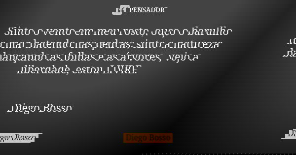 Sinto o vento em meu rosto, ouço o barulho do mar batendo nas pedras, sinto a natureza balançando as folhas e as árvores , vejo a liberdade, estou LIVRE. Diego ... Frase de Diego Bosso.