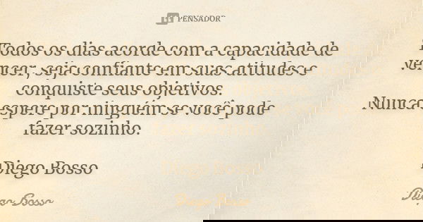 Todos os dias acorde com a capacidade de vencer, seja confiante em suas atitudes e conquiste seus objetivos. Nunca espere por ninguém se você pode fazer sozinho... Frase de Diego Bosso.