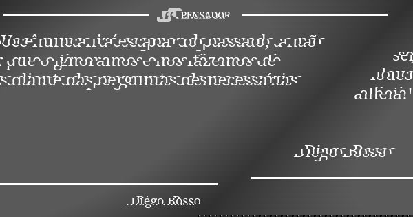 Você nunca irá escapar do passado, a não ser, que o ignoramos e nos fazemos de loucos diante das perguntas desnecessárias alheia! Diego Bosso... Frase de Diego Bosso.