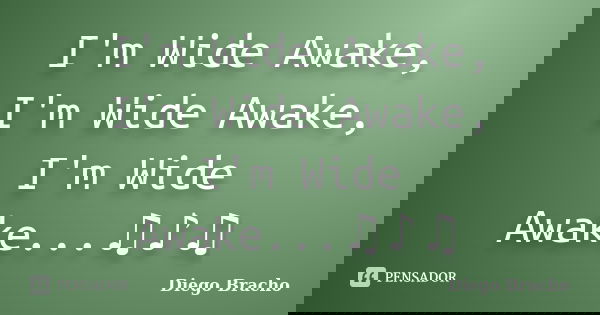 I'm Wide Awake, I'm Wide Awake, I'm Wide Awake...♫♪♫... Frase de Diego Bracho.