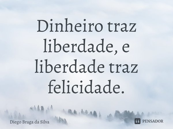 ⁠Dinheiro traz liberdade, e liberdade traz felicidade.... Frase de Diego Braga da Silva.
