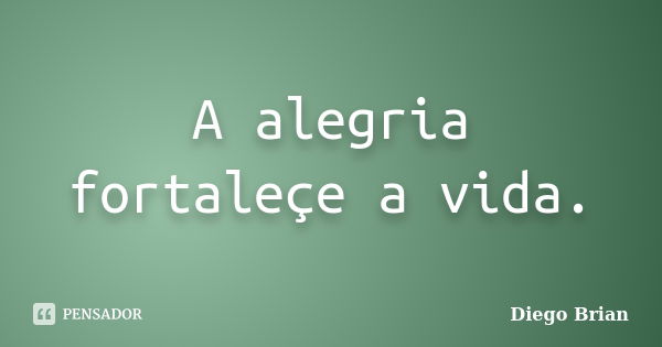 A alegria fortaleçe a vida.... Frase de Diego Brian.