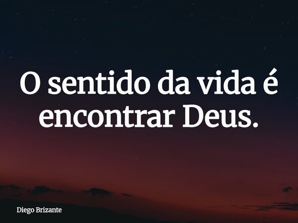 O sentido da vida é encontrar Deus.... Frase de Diego Brizante.