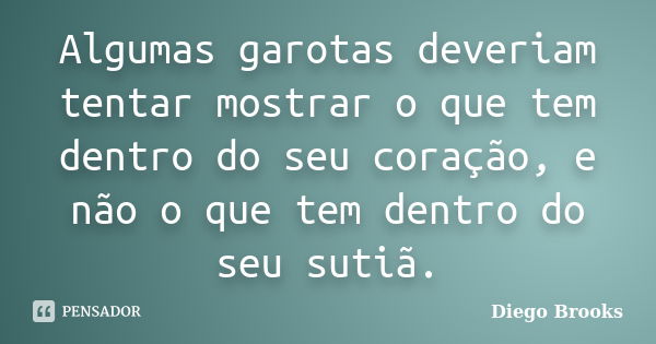 Algumas garotas deveriam tentar mostrar o que tem dentro do seu coração, e não o que tem dentro do seu sutiã.... Frase de Diego Brooks.