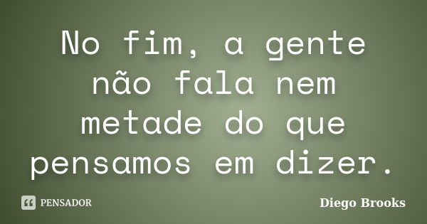 No fim, a gente não fala nem metade do que pensamos em dizer.... Frase de Diego Brooks.