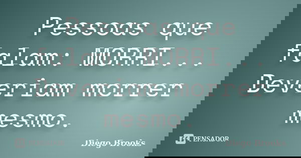 Pessoas que falam: MORRI... Deveriam morrer mesmo.... Frase de Diego Brooks.