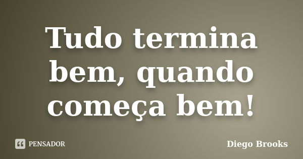 Tudo termina bem, quando começa bem!... Frase de Diego Brooks.